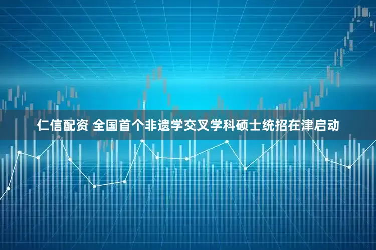 仁信配资 全国首个非遗学交叉学科硕士统招在津启动