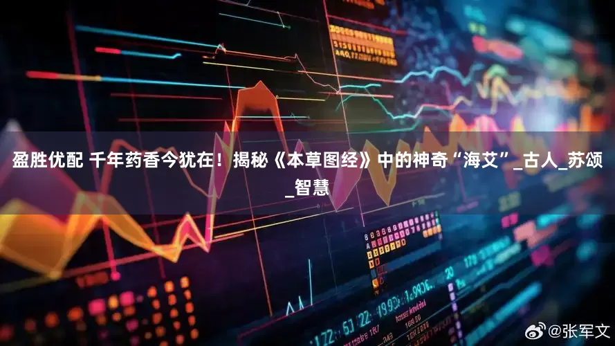 盈胜优配 千年药香今犹在！揭秘《本草图经》中的神奇“海艾”_古人_苏颂_智慧