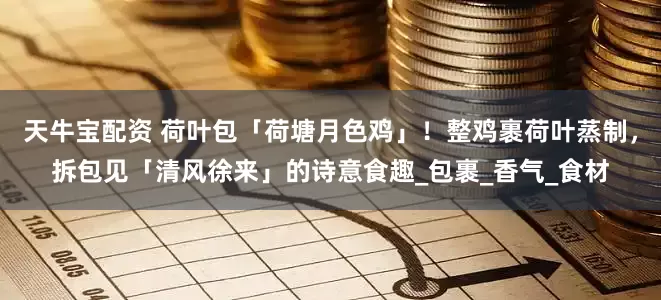 天牛宝配资 荷叶包「荷塘月色鸡」！整鸡裹荷叶蒸制，拆包见「清风徐来」的诗意食趣_包裹_香气_食材