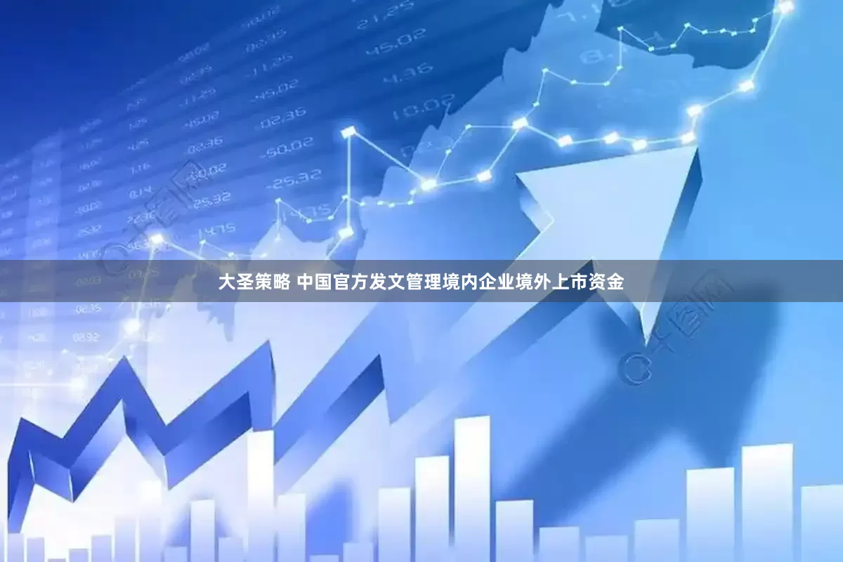 大圣策略 中国官方发文管理境内企业境外上市资金