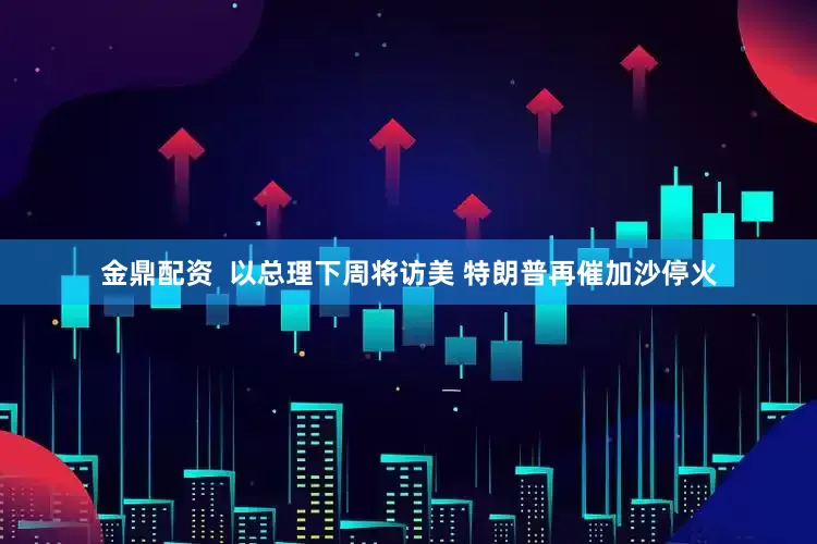 金鼎配资  以总理下周将访美 特朗普再催加沙停火