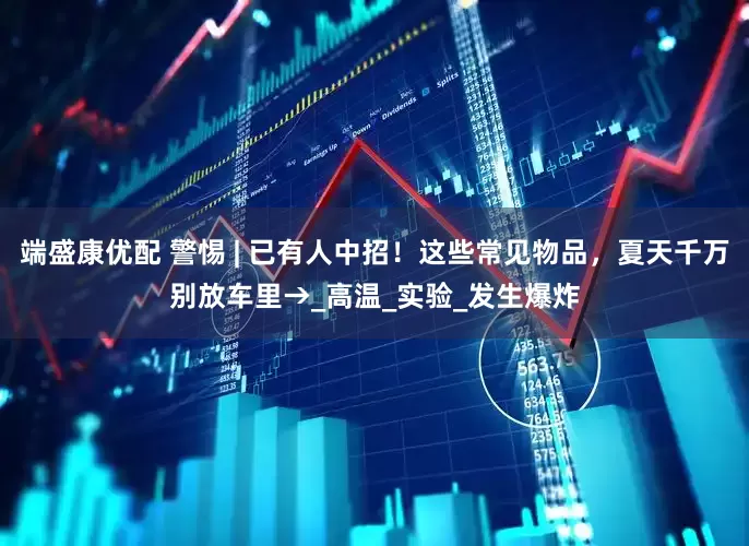 端盛康优配 警惕 | 已有人中招！这些常见物品，夏天千万别放车里→_高温_实验_发生爆炸