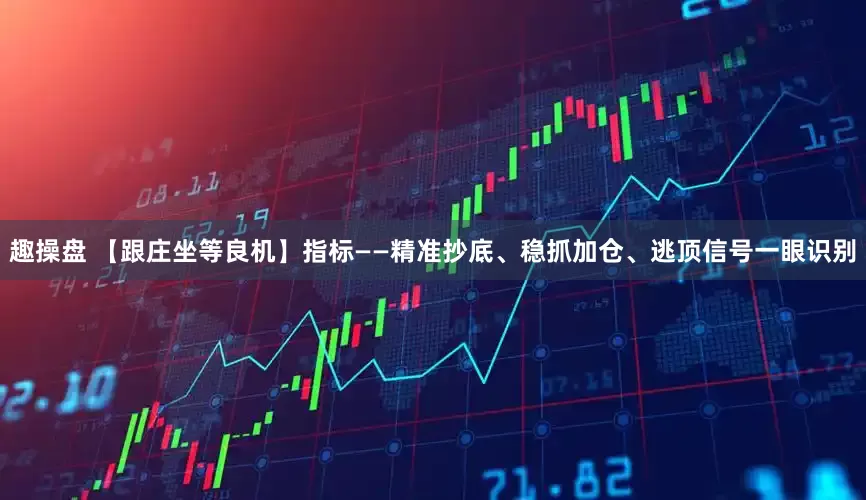 趣操盘 【跟庄坐等良机】指标——精准抄底、稳抓加仓、逃顶信号一眼识别