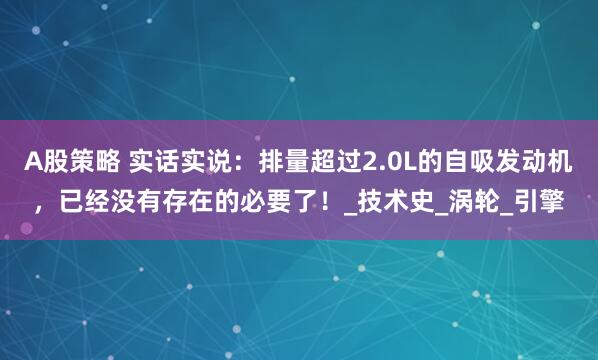 A股策略 实话实说：排量超过2.0L的自吸发动机，已经没有存在的必要了！_技术史_涡轮_引擎