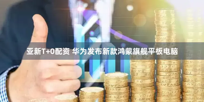 亚新T+0配资 华为发布新款鸿蒙旗舰平板电脑