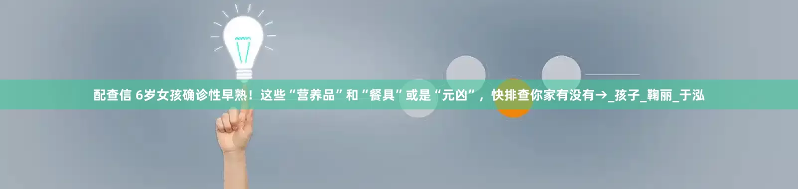 配查信 6岁女孩确诊性早熟！这些“营养品”和“餐具”或是“元凶”，快排查你家有没有→_孩子_鞠丽_于泓