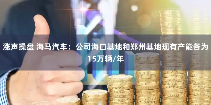 涨声操盘 海马汽车：公司海口基地和郑州基地现有产能各为15万辆/年