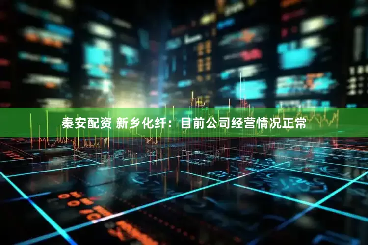秦安配资 新乡化纤：目前公司经营情况正常