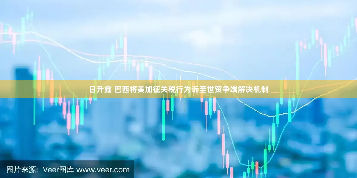 日升鑫 巴西将美加征关税行为诉至世贸争端解决机制