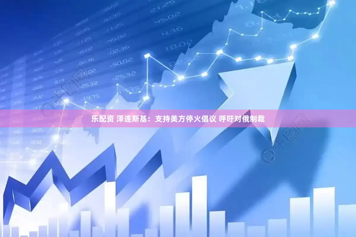 乐配资 泽连斯基：支持美方停火倡议 呼吁对俄制裁