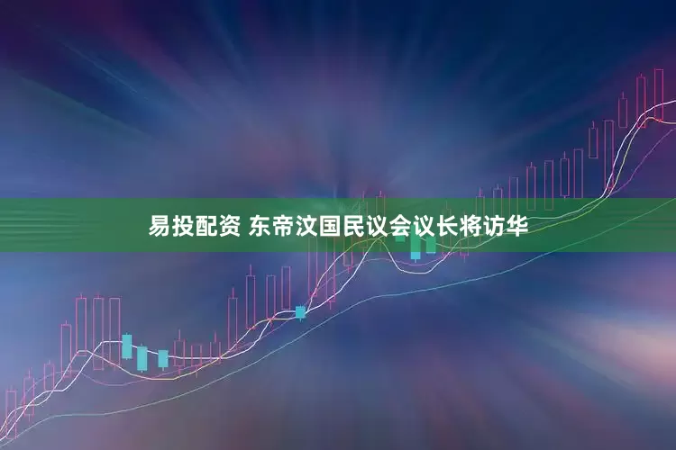 易投配资 东帝汶国民议会议长将访华