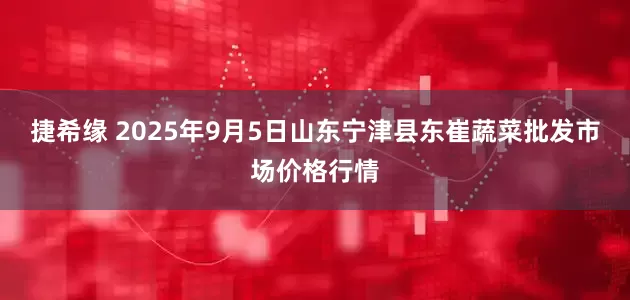 捷希缘 2025年9月5日山东宁津县东崔蔬菜批发市场价格行情