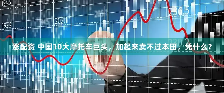 涨配资 中国10大摩托车巨头，加起来卖不过本田，凭什么？