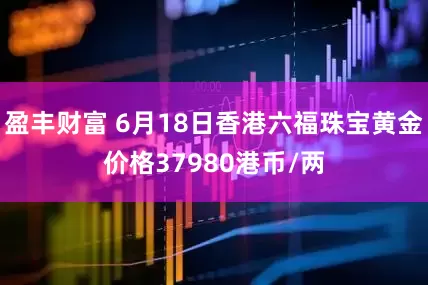盈丰财富 6月18日香港六福珠宝黄金价格37980港币/两