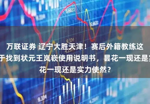 万联证券 辽宁大胜天津！赛后外籍教练这样说，终于找到状元王岚嵚使用说明书，昙花一现还是实力使然？