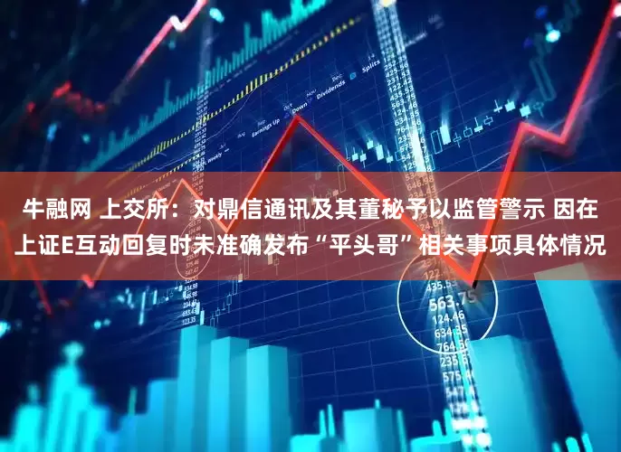 牛融网 上交所：对鼎信通讯及其董秘予以监管警示 因在上证E互动回复时未准确发布“平头哥”相关事项具体情况