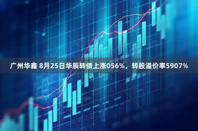 广州华鑫 8月25日华辰转债上涨056%,转股溢价率5907%
