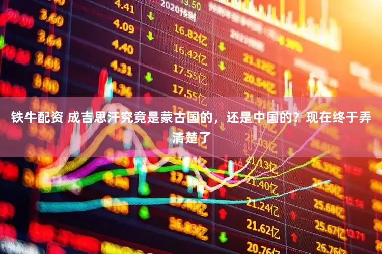 铁牛配资 成吉思汗究竟是蒙古国的，还是中国的？现在终于弄清楚了