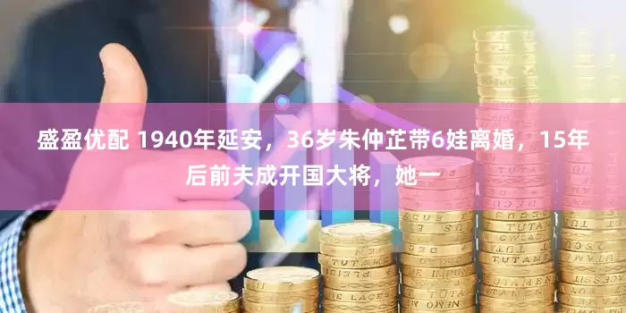 盛盈优配 1940年延安，36岁朱仲芷带6娃离婚，15年后前夫成开国大将，她一