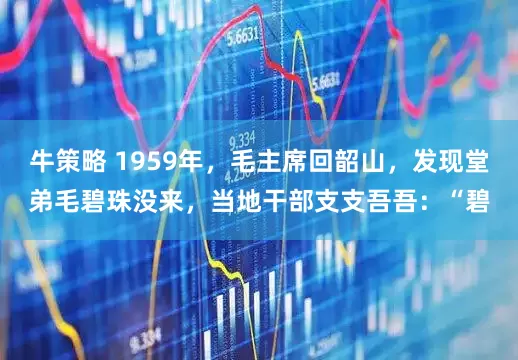 牛策略 1959年，毛主席回韶山，发现堂弟毛碧珠没来，当地干部支支吾吾：“碧