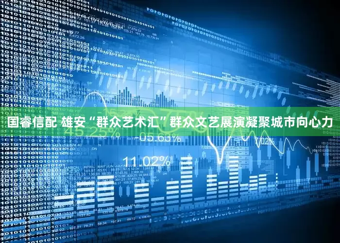 国睿信配 雄安“群众艺术汇”群众文艺展演凝聚城市向心力