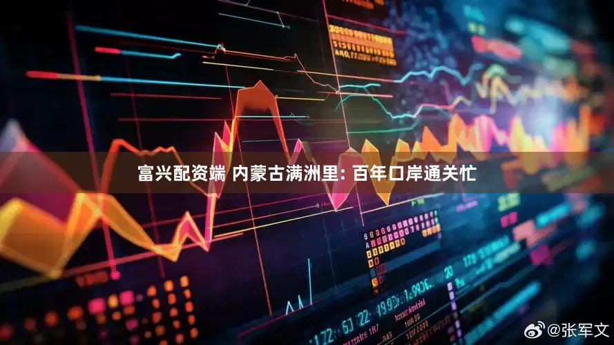 富兴配资端 内蒙古满洲里: 百年口岸通关忙