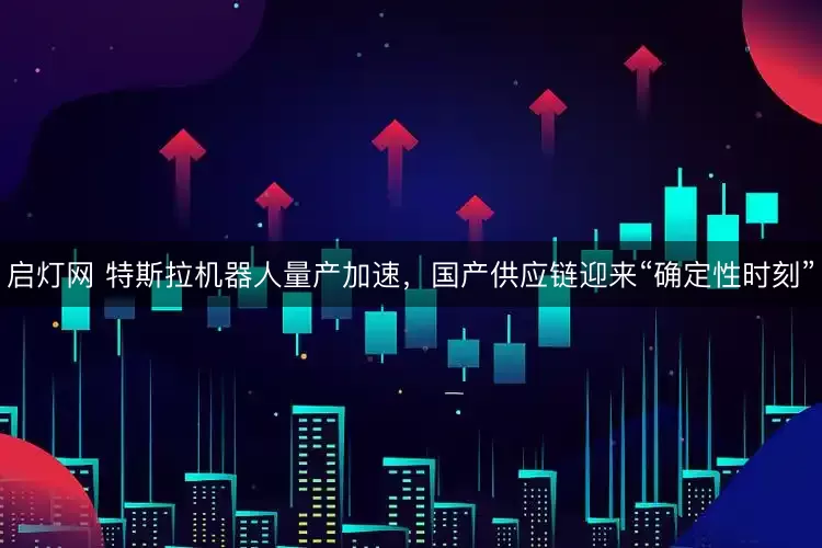 启灯网 特斯拉机器人量产加速，国产供应链迎来“确定性时刻”